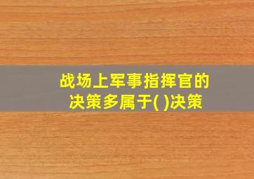 战场上军事指挥官的决策多属于( )决策